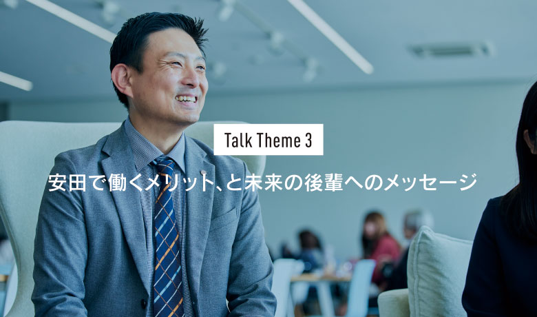 Talk Theme3 安⽥で働くメリット、と未来の後輩へのメッセージ