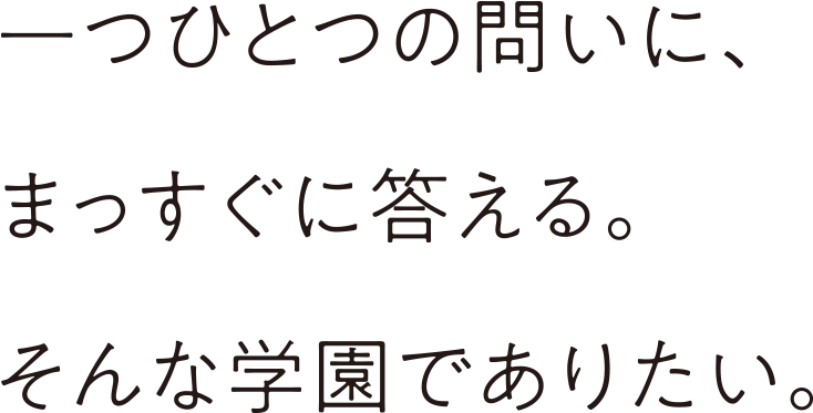 ⼀つひとつの問いに、まっすぐに答える。そんな学園でありたい。